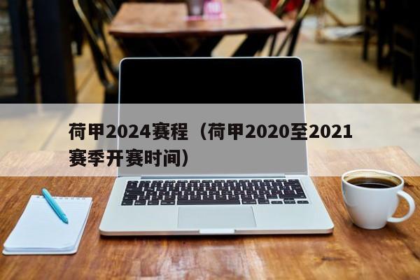 荷甲2024赛程（荷甲2020至2021赛季开赛时间）