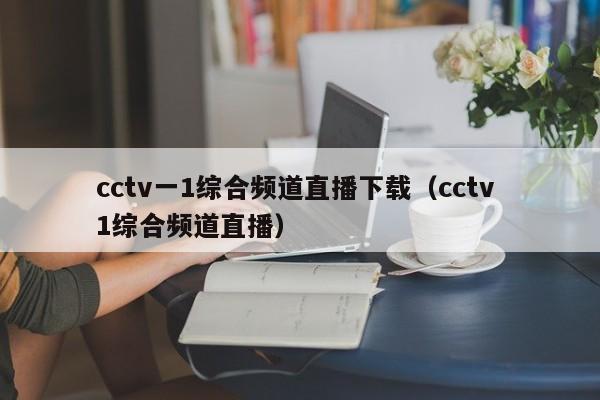 cctv一1综合频道直播下载（cctv 1综合频道直播）